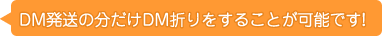 DM発送の分だけDM折りをすることが可能です！