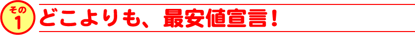 どこよりも、最安値宣言！