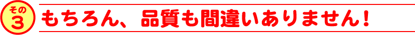 もちろん、品質も間違いありません！