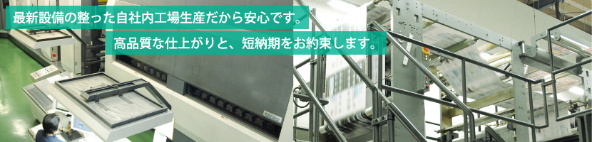 最新設備の整った自社内工場生産だから安心です。高品質な仕上がりと、短納期をお約束します。